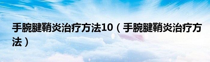 手腕腱鞘炎治疗方法10（手腕腱鞘炎治疗方法）