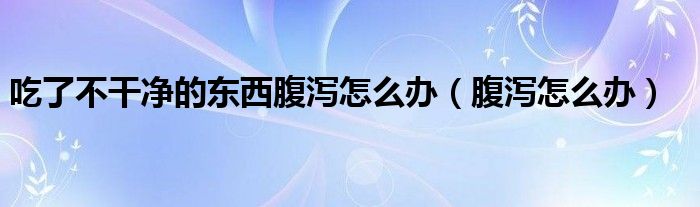 吃了不干净的东西腹泻怎么办（腹泻怎么办）