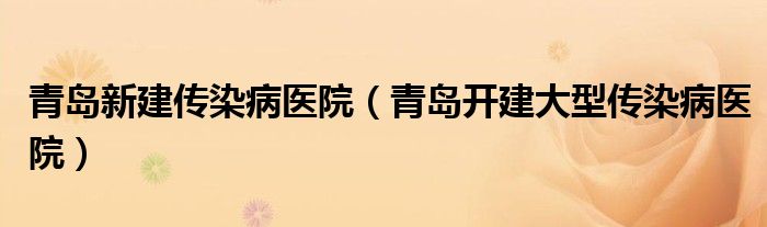 青岛新建传染病医院（青岛开建大型传染病医院）