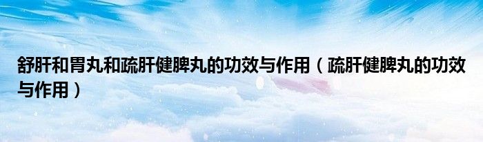 舒肝和胃丸和疏肝健脾丸的功效与作用（疏肝健脾丸的功效与作用）
