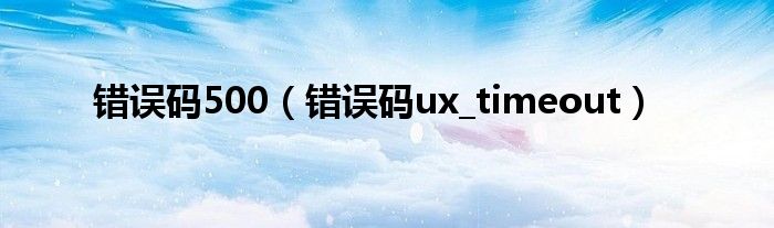 错误码500（错误码ux_timeout）