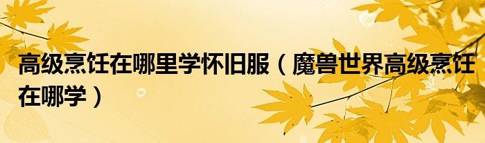 高级烹饪在哪里学怀旧服（魔兽世界高级烹饪在哪学）