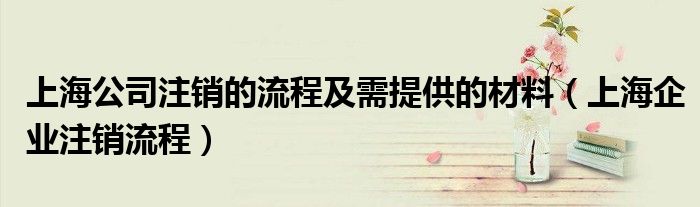 上海公司注销的流程及需提供的材料（上海企业注销流程）