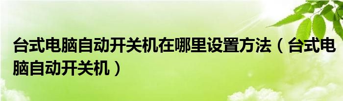 台式电脑自动开关机在哪里设置方法（台式电脑自动开关机）