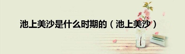 池上美沙是什么时期的（池上美沙）