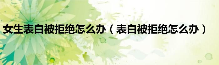 女生表白被拒绝怎么办（表白被拒绝怎么办）