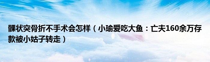 髁状突骨折不手术会怎样（小瑜爱吃大鱼：亡夫160余万存款被小姑子转走）