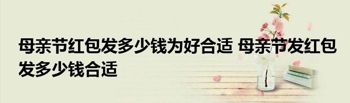 母亲节红包发多少钱为好合适 母亲节发红包发多少钱合适