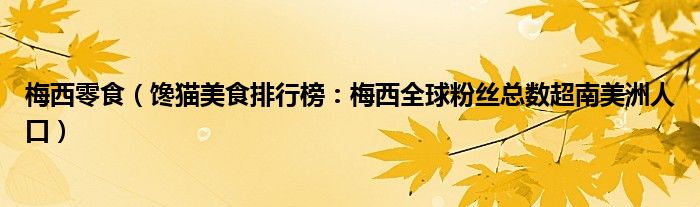 梅西零食（馋猫美食排行榜：梅西全球粉丝总数超南美洲人口）