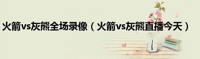 火箭vs灰熊全场录像（火箭vs灰熊直播今天）