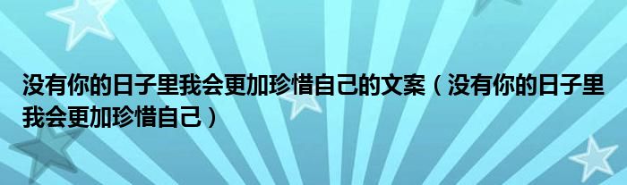 没有你的日子里我会更加珍惜自己的文案（没有你的日子里我会更加珍惜自己）
