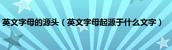 英文字母的源头（英文字母起源于什么文字）