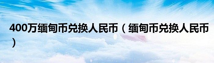 400万缅甸币兑换人民币（缅甸币兑换人民币）