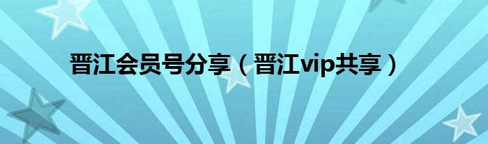 晋江会员号分享（晋江vip共享）