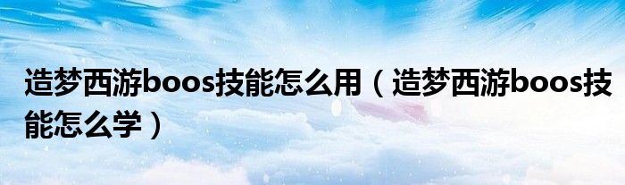 造梦西游boos技能怎么用（造梦西游boos技能怎么学）