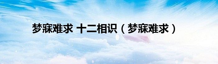 梦寐难求 十二相识（梦寐难求）