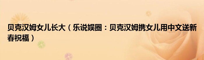 贝克汉姆女儿长大（乐说娱圈：贝克汉姆携女儿用中文送新春祝福）