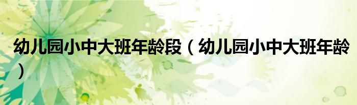 幼儿园小中大班年龄段（幼儿园小中大班年龄）