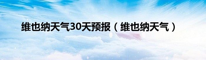 维也纳天气30天预报（维也纳天气）