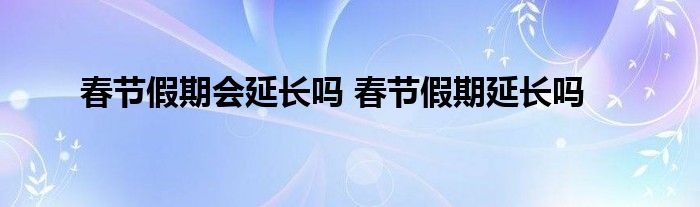 春节假期会延长吗 春节假期延长吗