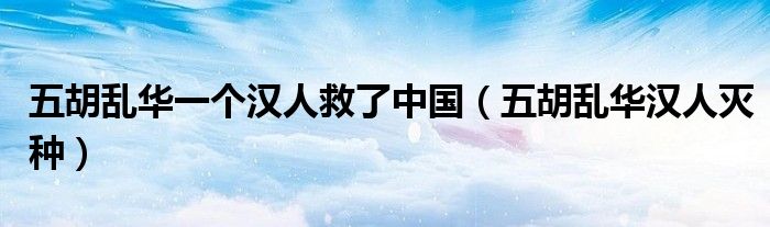 五胡乱华一个汉人救了中国（五胡乱华汉人灭种）