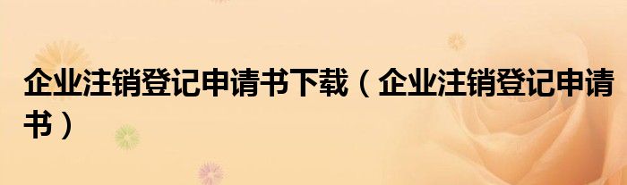 企业注销登记申请书下载（企业注销登记申请书）