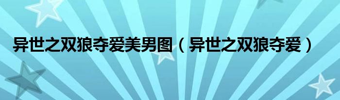 异世之双狼夺爱美男图（异世之双狼夺爱）