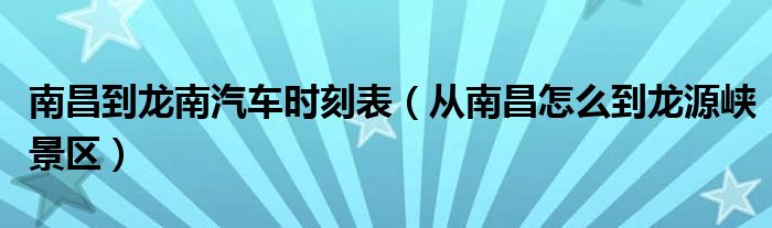 南昌到龙南汽车时刻表（从南昌怎么到龙源峡景区）