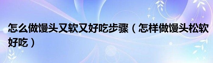 怎么做馒头又软又好吃步骤（怎样做馒头松软好吃）