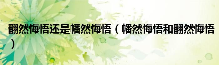 翻然悔悟还是幡然悔悟（幡然悔悟和翻然悔悟）