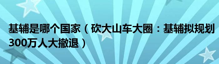 基辅是哪个国家（砍大山车大圈：基辅拟规划300万人大撤退）