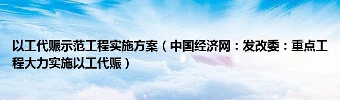 以工代赈示范工程实施方案（中国经济网：发改委：重点工程大力实施以工代赈）