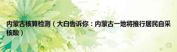 内蒙古核算检测（大白告诉你：内蒙古一地将推行居民自采核酸）