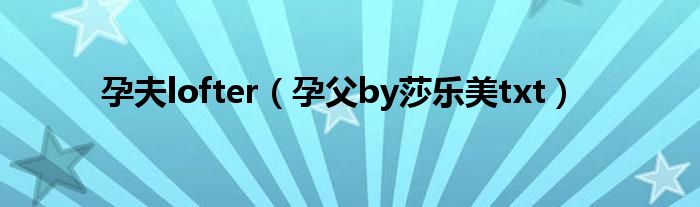 孕夫lofter（孕父by莎乐美txt）