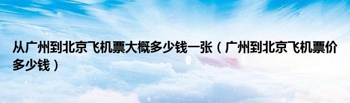 从广州到北京飞机票大概多少钱一张（广州到北京飞机票价多少钱）
