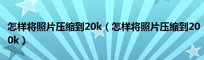 怎样将照片压缩到20k（怎样将照片压缩到200k）