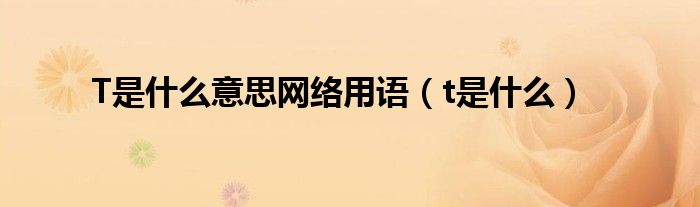 T是什么意思网络用语（t是什么）