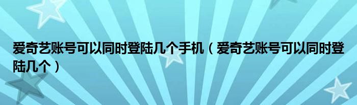 爱奇艺账号可以同时登陆几个手机（爱奇艺账号可以同时登陆几个）