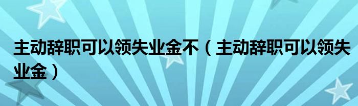 主动辞职可以领失业金不（主动辞职可以领失业金）