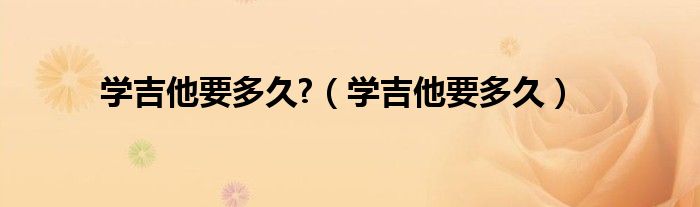 学吉他要多久?（学吉他要多久）