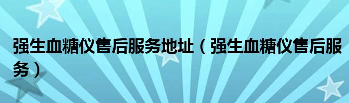强生血糖仪售后服务地址（强生血糖仪售后服务）