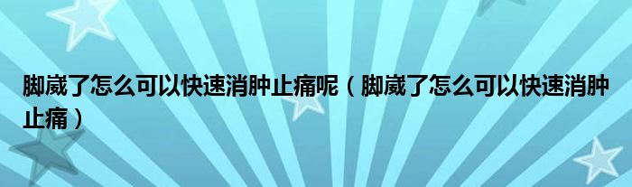 脚崴了怎么可以快速消肿止痛呢（脚崴了怎么可以快速消肿止痛）