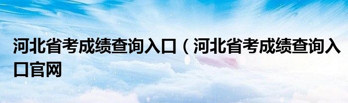 河北省考成绩查询入口（河北省考成绩查询入口官网