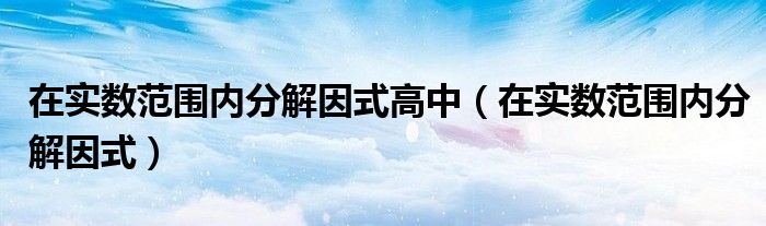 在实数范围内分解因式高中（在实数范围内分解因式）