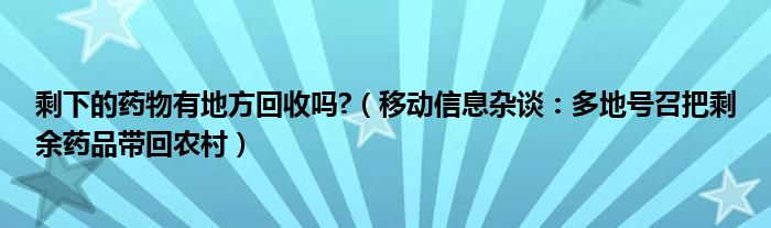 剩下的药物有地方回收吗?（移动信息杂谈：多地号召把剩余药品带回农村）