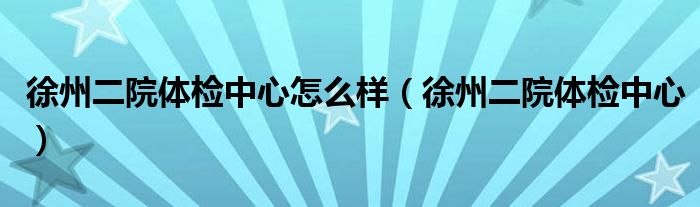 徐州二院体检中心怎么样（徐州二院体检中心）
