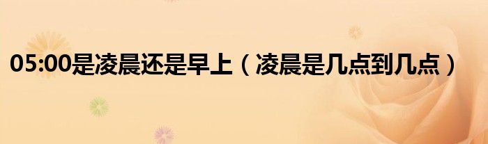 05:00是凌晨还是早上（凌晨是几点到几点）