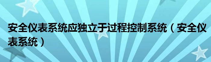 安全仪表系统应独立于过程控制系统（安全仪表系统）