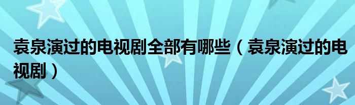 袁泉演过的电视剧全部有哪些（袁泉演过的电视剧）