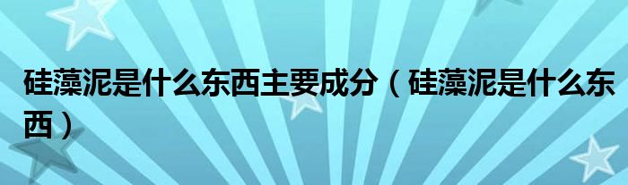 硅藻泥是什么东西主要成分（硅藻泥是什么东西）